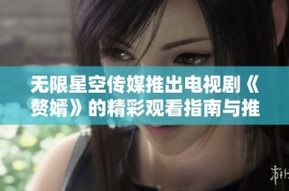 无限星空传媒推出电视剧《赘婿》的精彩观看指南与推荐