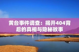 黄台事件调查：揭开404背后的真相与隐秘故事