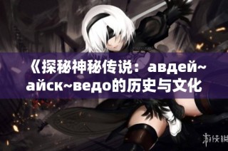 《探秘神秘传说：авдей~айск~ведо的历史与文化遗产》