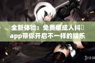 全新体验：免费版成人抖抈app带你开启不一样的娱乐之旅