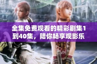 全集免费观看的精彩剧集1到40集，陪你畅享观影乐趣