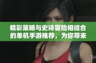 精彩策略与史诗冒险相结合的单机手游推荐，为你带来绝佳游戏体验与乐趣