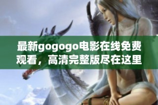 最新gogogo电影在线免费观看，高清完整版尽在这里！