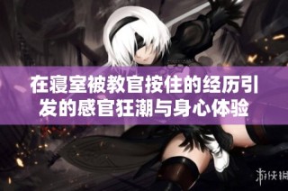 在寝室被教官按住的经历引发的感官狂潮与身心体验