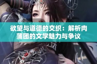 欲望与道德的交织：解析肉蒲团的文学魅力与争议
