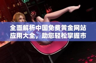 全面解析中国免费黄金网站应用大全，助您轻松掌握市场动态