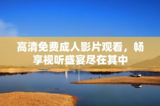 高清免费成人影片观看，畅享视听盛宴尽在其中