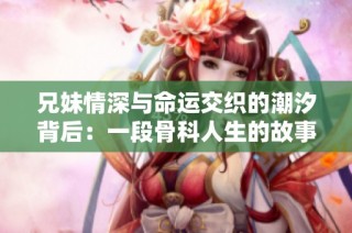 兄妹情深与命运交织的潮汐背后：一段骨科人生的故事