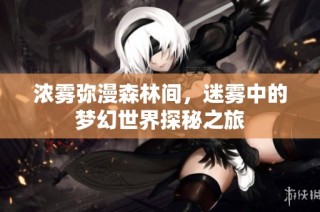 浓雾弥漫森林间，迷雾中的梦幻世界探秘之旅