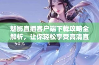 魅影直播客户端下载攻略全解析，让你轻松享受高清直播体验