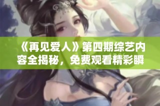 《再见爱人》第四期综艺内容全揭秘，免费观看精彩瞬间