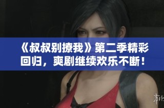 《叔叔别撩我》第二季精彩回归，爽剧继续欢乐不断！