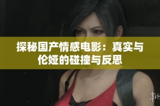 探秘国产情感电影：真实与伦娅的碰撞与反思