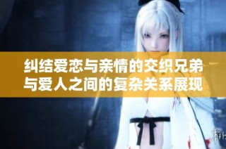 纠结爱恋与亲情的交织兄弟与爱人之间的复杂关系展现