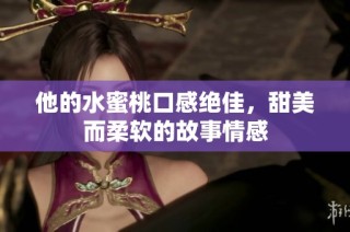 他的水蜜桃口感绝佳，甜美而柔软的故事情感