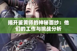 揭开鉴黄师的神秘面纱：他们的工作与挑战分析