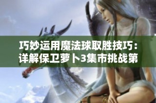 巧妙运用魔法球取胜技巧：详解保卫萝卜3集市挑战第24关攻略