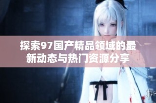 探索97国产精品领域的最新动态与热门资源分享