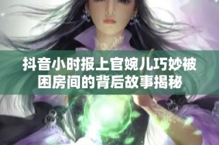 抖音小时报上官婉儿巧妙被困房间的背后故事揭秘