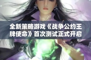 全新策略游戏《战争公约王牌使命》首次测试正式开启，快来参与体验！