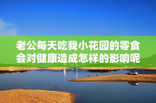 老公每天吃我小花园的零食会对健康造成怎样的影响呢