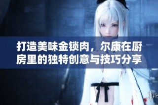 打造美味金锁肉，尔康在厨房里的独特创意与技巧分享