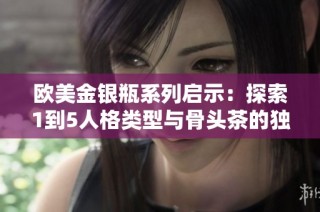 欧美金银瓶系列启示：探索1到5人格类型与骨头茶的独特结合