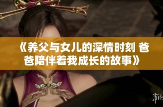 《养父与女儿的深情时刻 爸爸陪伴着我成长的故事》