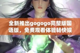 全新推出gogogo完整版国语版，免费观看体验畅快娱乐之旅