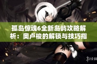 孤岛惊魂6全新岛屿攻略解析：奥卢梭的解锁与技巧指南