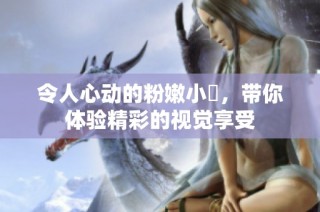令人心动的粉嫩小泬，带你体验精彩的视觉享受
