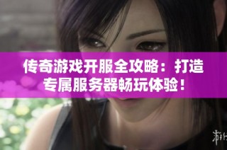 传奇游戏开服全攻略：打造专属服务器畅玩体验！