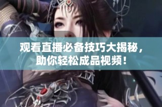 观看直播必备技巧大揭秘，助你轻松成品视频！