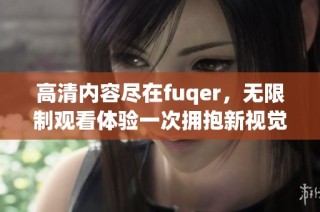 高清内容尽在fuqer，无限制观看体验一次拥抱新视觉