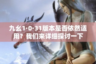 九幺1·0·31版本是否依然适用？我们来详细探讨一下