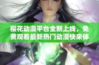 樱花动漫平台全新上线，免费观看最新热门动漫快来体验