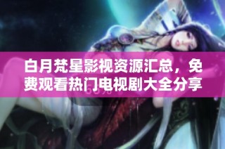 白月梵星影视资源汇总，免费观看热门电视剧大全分享