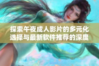探索午夜成人影片的多元化选择与最新软件推荐的深度解析