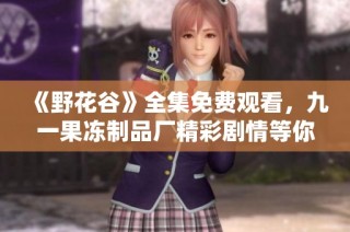 《野花谷》全集免费观看，九一果冻制品厂精彩剧情等你来探寻