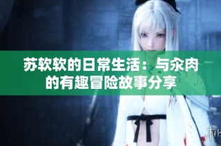 苏软软的日常生活：与汆肉的有趣冒险故事分享