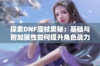 探索DNF魔杖奥秘：基础与附加属性如何提升角色战力