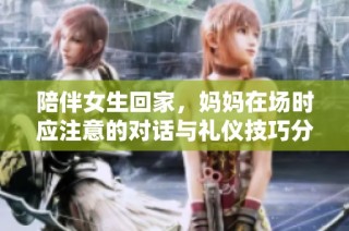 陪伴女生回家，妈妈在场时应注意的对话与礼仪技巧分享