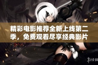 精彩电影推荐全新上线第二季，免费观看尽享经典影片盛宴