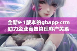 全新9·1版本的gbapp·crm助力企业高效管理客户关系