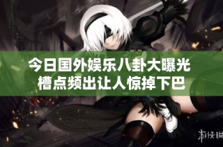 今日国外娱乐八卦大曝光 槽点频出让人惊掉下巴