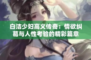 白洁少妇高义传奇：情欲纠葛与人性考验的精彩篇章