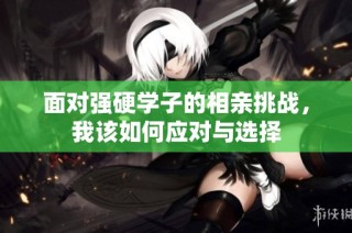 面对强硬学子的相亲挑战，我该如何应对与选择