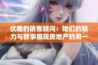 优雅的销售顾问：她们的魅力与故事展现房地产的另一面