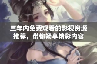 三年内免费观看的影视资源推荐，带你畅享精彩内容