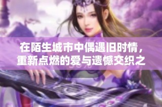 在陌生城市中偶遇旧时情，重新点燃的爱与遗憾交织之旅